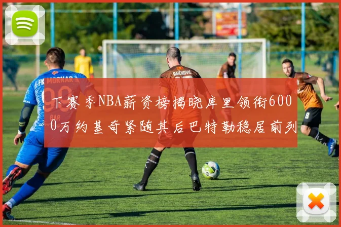 下赛季NBA薪资榜揭晓库里领衔6000万约基奇紧随其后巴特勒稳居前列