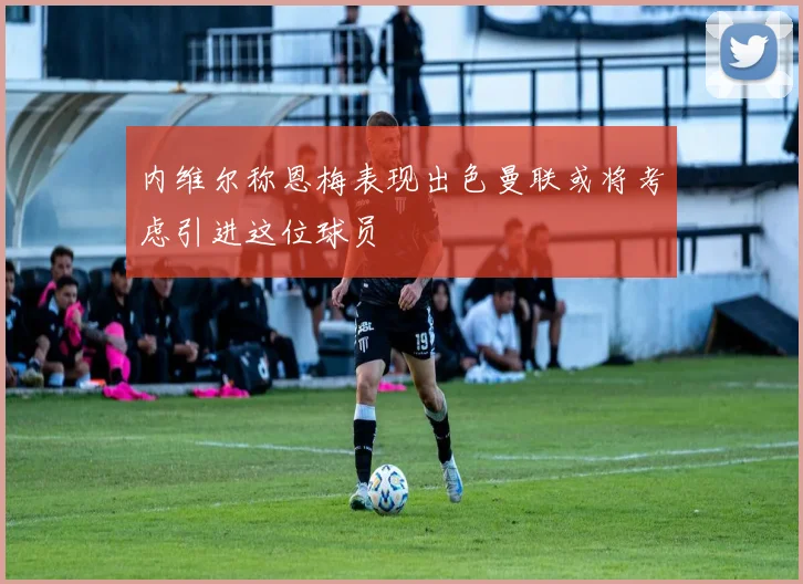 内维尔称恩梅表现出色曼联或将考虑引进这位球员