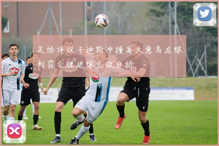 足协评议卡迪斯冲撞高天意乌龙球判罚合理进球无效分析