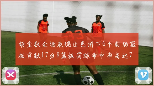 胡金秋全场表现出色拼下6个前场篮板贡献17分8篮板罚球命中率高达75
