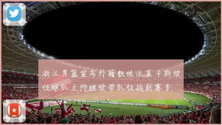 浙江男篮宣布外籍教练法莱卡斯续任球队主帅继续带队征战新赛季