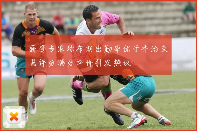 薪资专家称布朗出勤率优于乔治交易评分满分评价引发热议