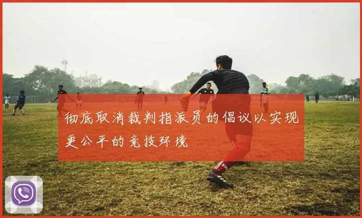彻底取消裁判指派员的倡议以实现更公平的竞技环境