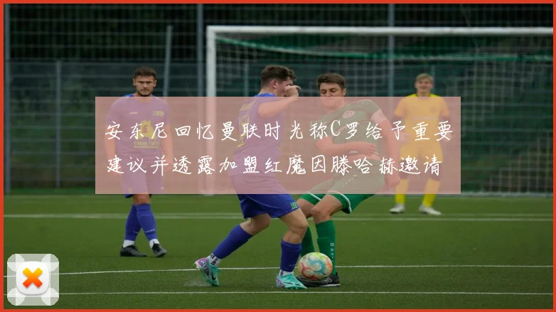 安东尼回忆曼联时光称C罗给予重要建议并透露加盟红魔因滕哈赫邀请