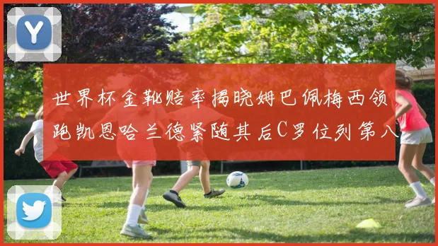 世界杯金靴赔率揭晓姆巴佩梅西领跑凯恩哈兰德紧随其后C罗位列第八