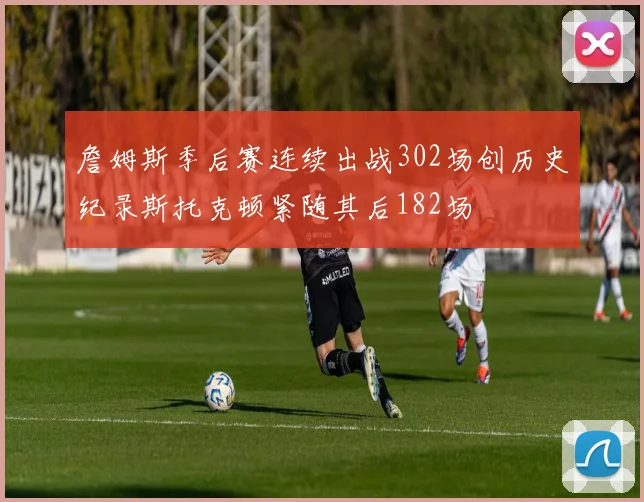 詹姆斯季后赛连续出战302场创历史纪录斯托克顿紧随其后182场