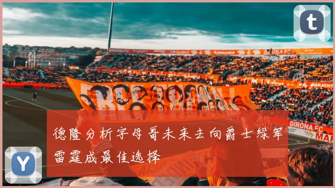 德隆分析字母哥未来去向爵士绿军雷霆成最佳选择