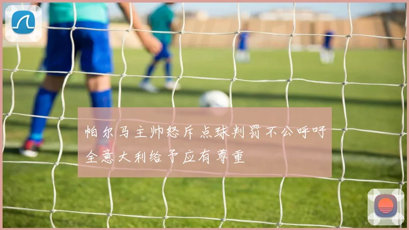 帕尔马主帅怒斥点球判罚不公呼吁全意大利给予应有尊重