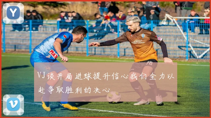 VJ谈开局进球提升信心我们全力以赴争取胜利的决心