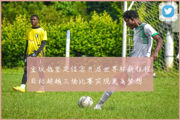 金玟哉坚定信念开启世界杯新征程目标超越三场比赛实现更高梦想
