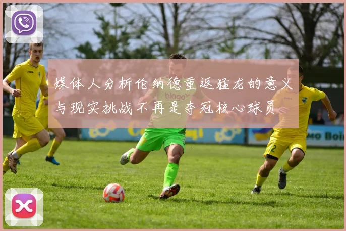 媒体人分析伦纳德重返猛龙的意义与现实挑战不再是夺冠核心球员
