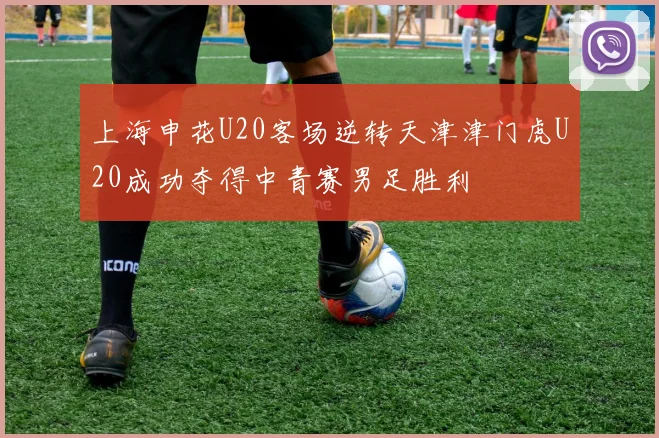上海申花U20客场逆转天津津门虎U20成功夺得中青赛男足胜利