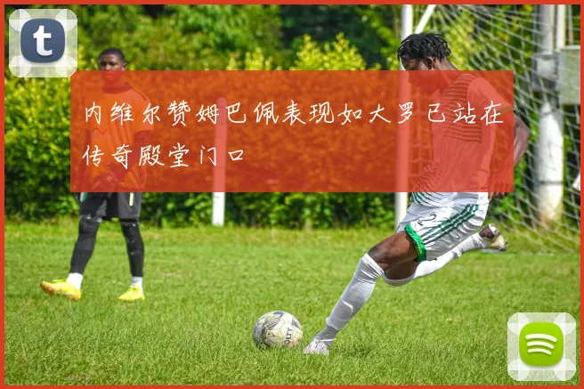 内维尔赞姆巴佩表现如大罗已站在传奇殿堂门口