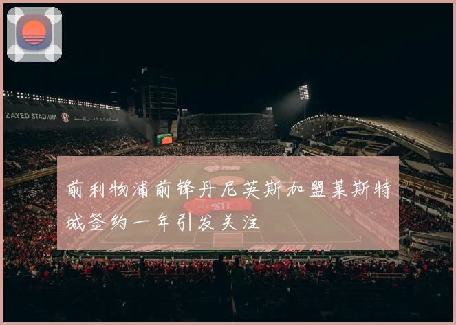 前利物浦前锋丹尼英斯加盟莱斯特城签约一年引发关注