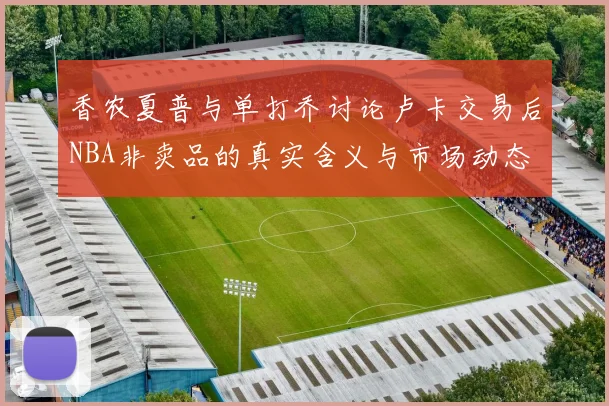香农夏普与单打乔讨论卢卡交易后NBA非卖品的真实含义与市场动态