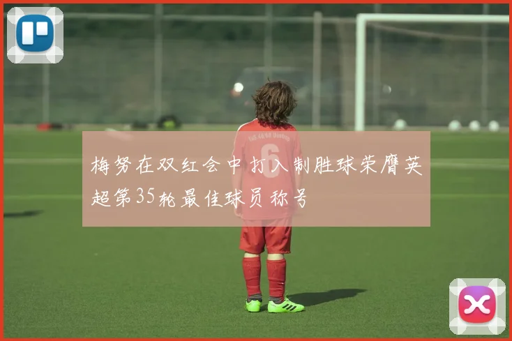 梅努在双红会中打入制胜球荣膺英超第35轮最佳球员称号