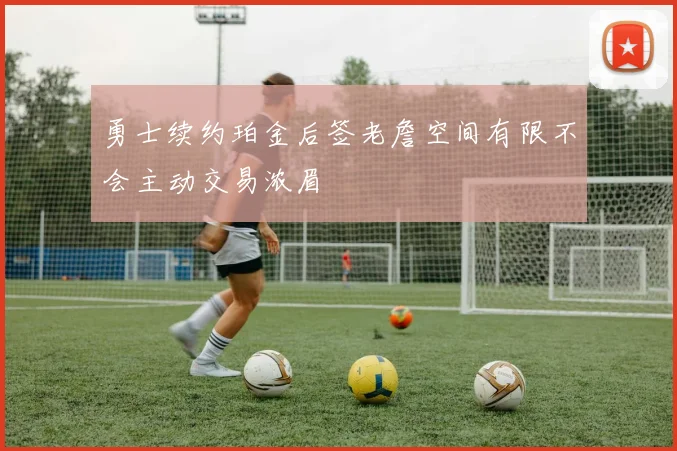 勇士续约珀金后签老詹空间有限不会主动交易浓眉