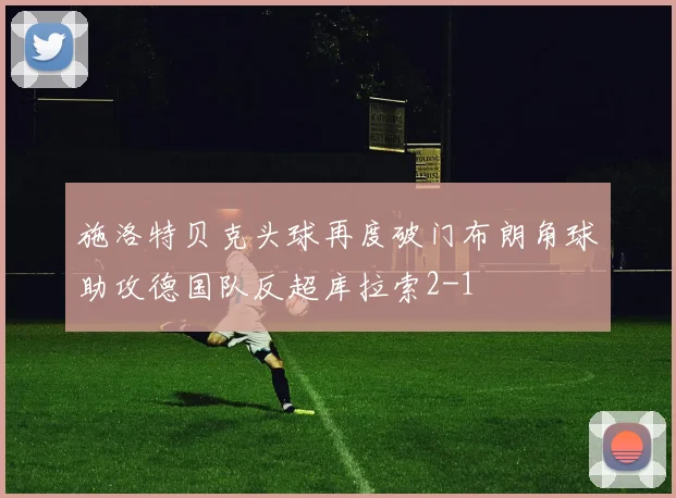 施洛特贝克头球再度破门布朗角球助攻德国队反超库拉索2-1