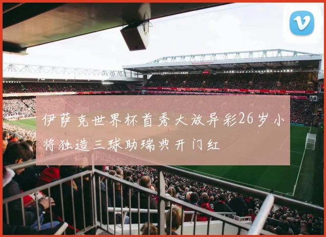伊萨克世界杯首秀大放异彩26岁小将独造三球助瑞典开门红