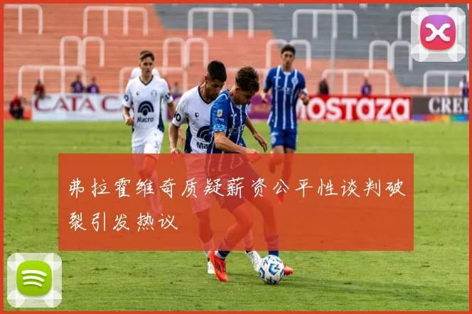 弗拉霍维奇质疑薪资公平性谈判破裂引发热议
