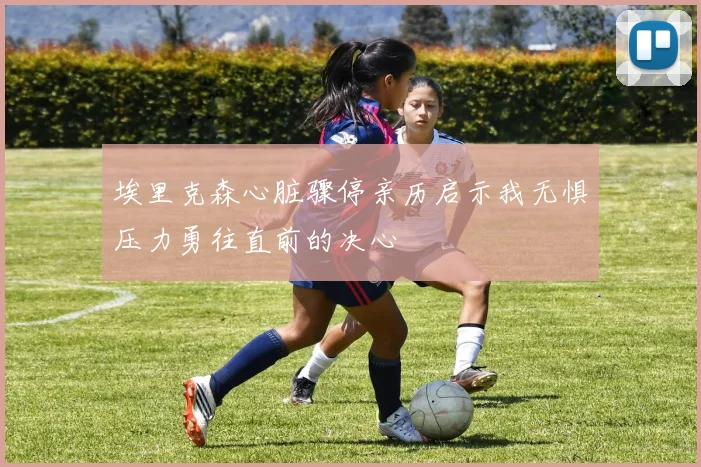 埃里克森心脏骤停亲历启示我无惧压力勇往直前的决心