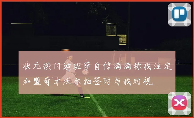 状元热门迪班萨自信满满称我注定加盟奇才沃尔抽签时与我对视