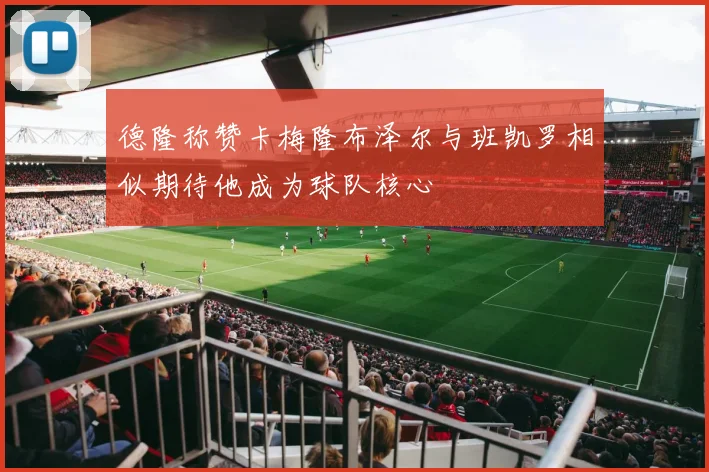 德隆称赞卡梅隆布泽尔与班凯罗相似期待他成为球队核心