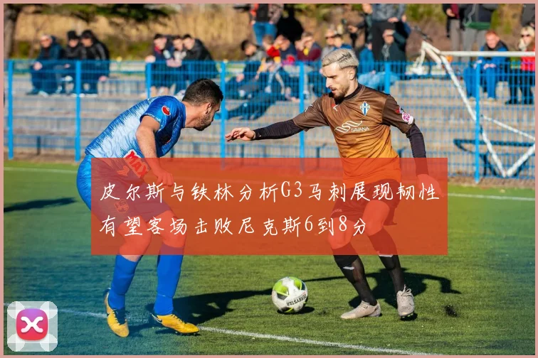 皮尔斯与铁林分析G3马刺展现韧性有望客场击败尼克斯6到8分